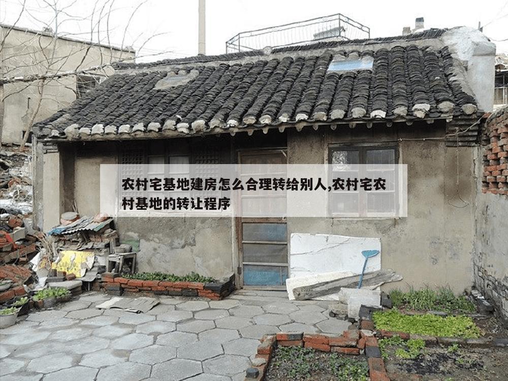 农村宅基地建房怎么合理转给别人,农村宅农村基地的转让程序