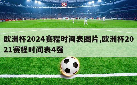 欧洲杯2024赛程时间表图片,欧洲杯2021赛程时间表4强