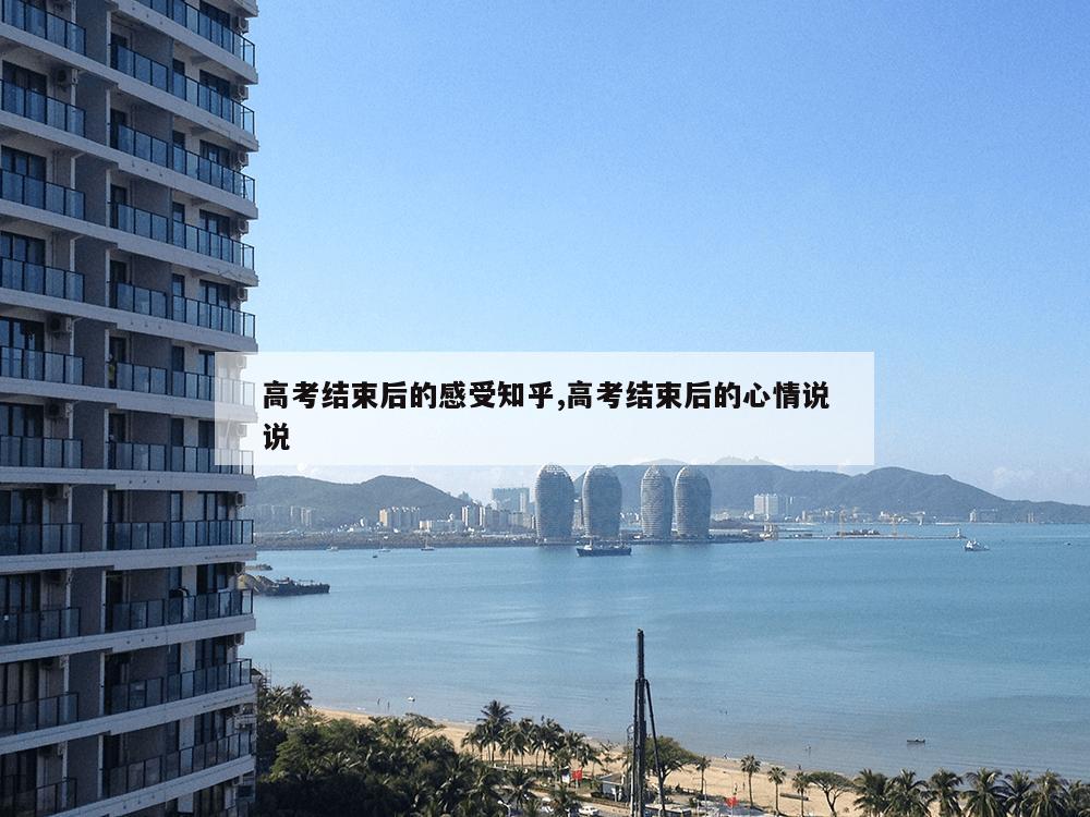 高考结束后的感受知乎,高考结束后的心情说说