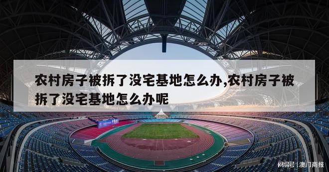 农村房子被拆了没宅基地怎么办,农村房子被拆了没宅基地怎么办呢