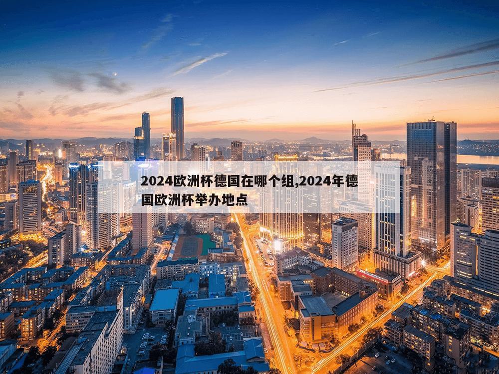 2024欧洲杯德国在哪个组,2024年德国欧洲杯举办地点