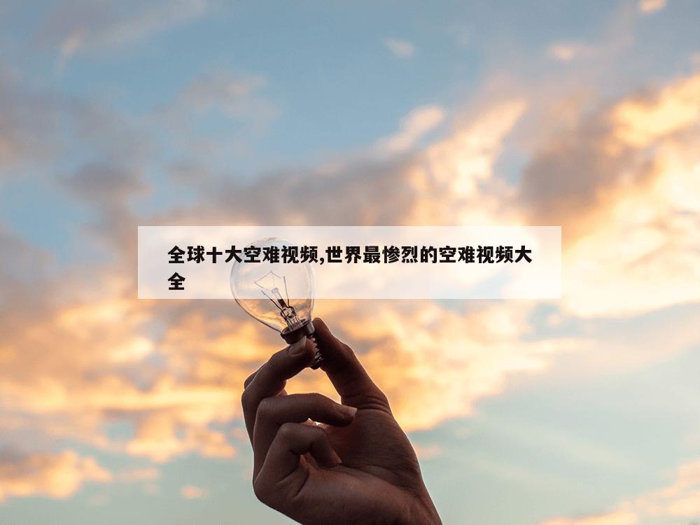 全球十大空难视频,世界最惨烈的空难视频大全