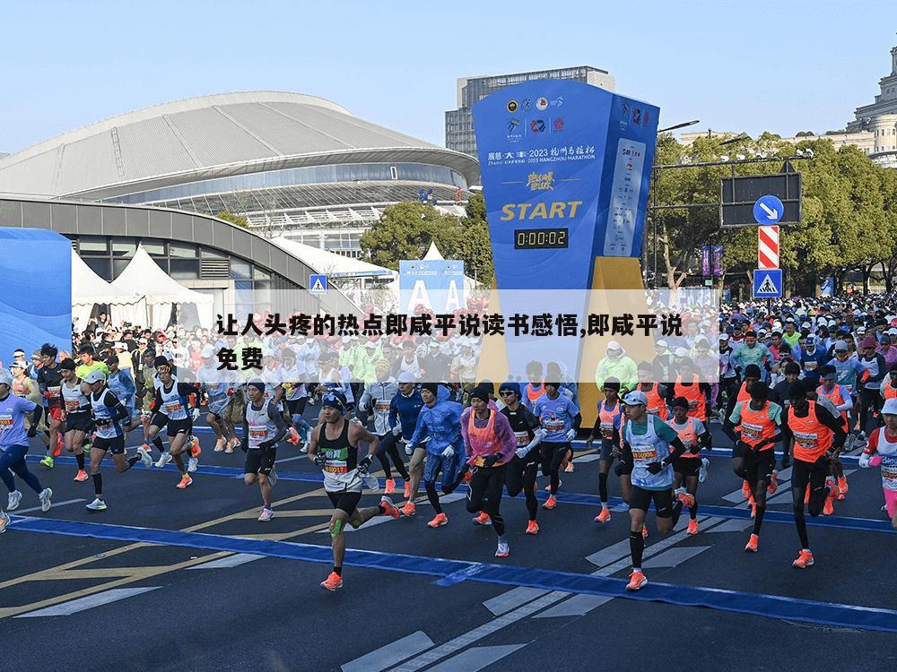 让人头疼的热点郎咸平说读书感悟,郎咸平说免费