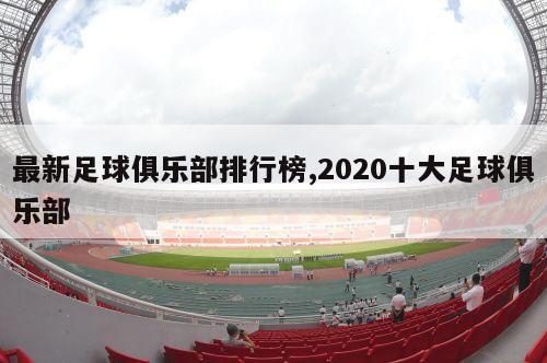 最新足球俱乐部排行榜,2020十大足球俱乐部