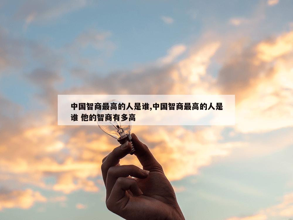 中国智商最高的人是谁,中国智商最高的人是谁 他的智商有多高