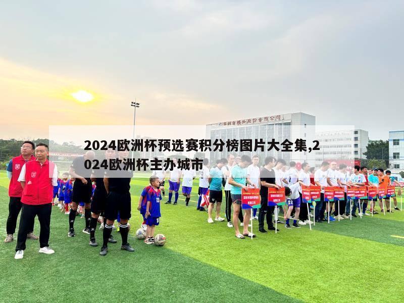 2024欧洲杯预选赛积分榜图片大全集,2024欧洲杯主办城市