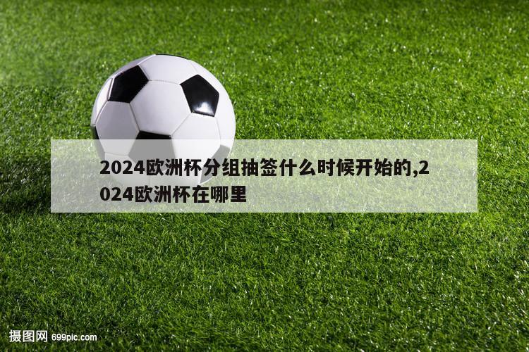 2024欧洲杯分组抽签什么时候开始的,2024欧洲杯在哪里