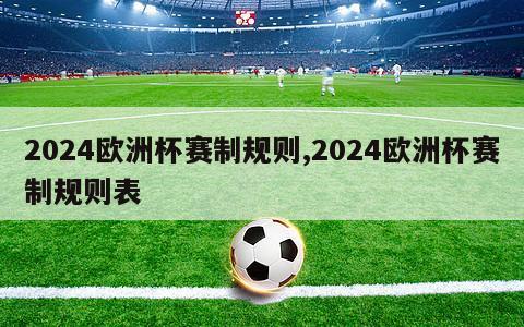 2024欧洲杯赛制规则,2024欧洲杯赛制规则表