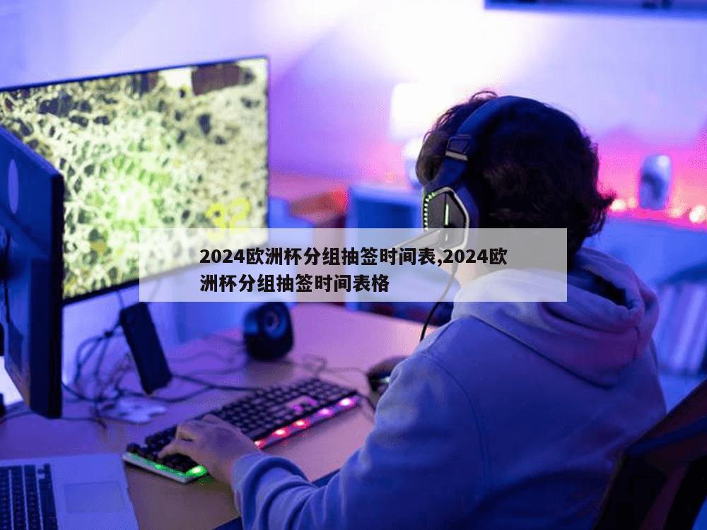 2024欧洲杯分组抽签时间表,2024欧洲杯分组抽签时间表格