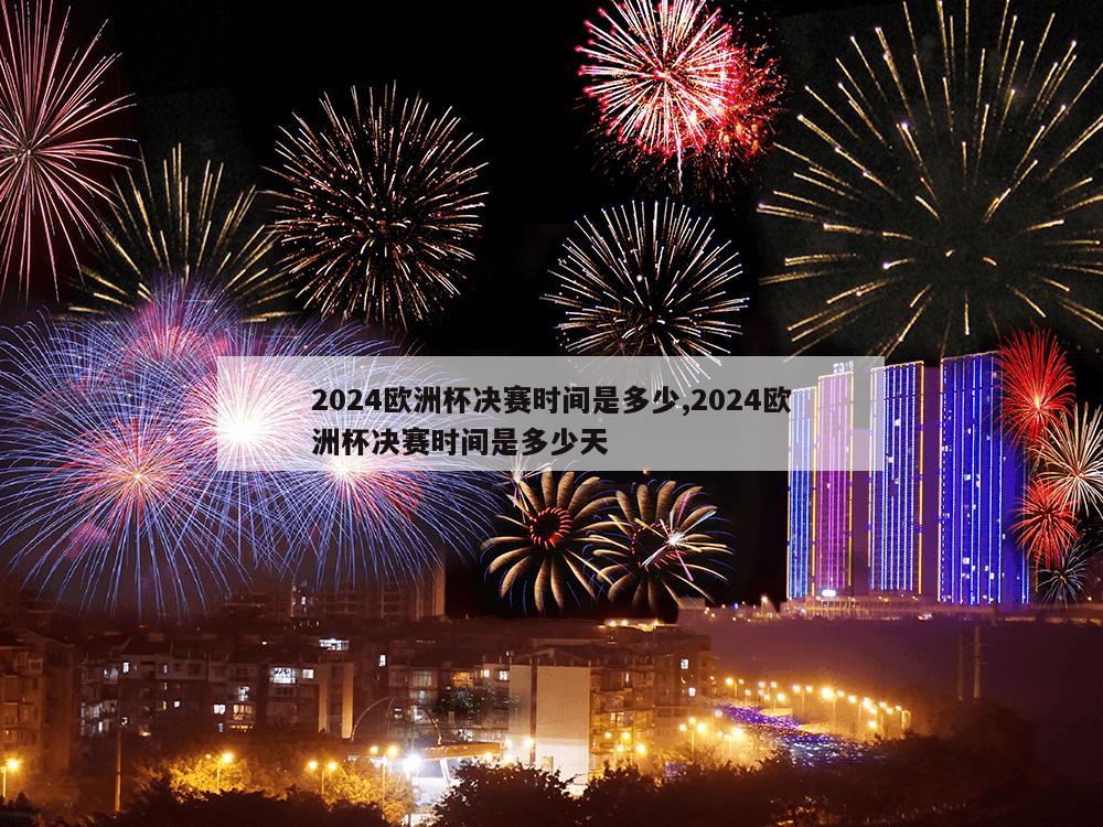 2024欧洲杯决赛时间是多少,2024欧洲杯决赛时间是多少天