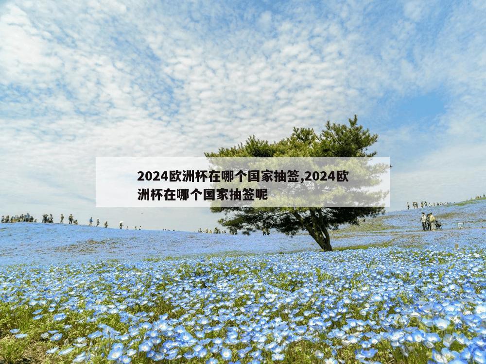 2024欧洲杯在哪个国家抽签,2024欧洲杯在哪个国家抽签呢