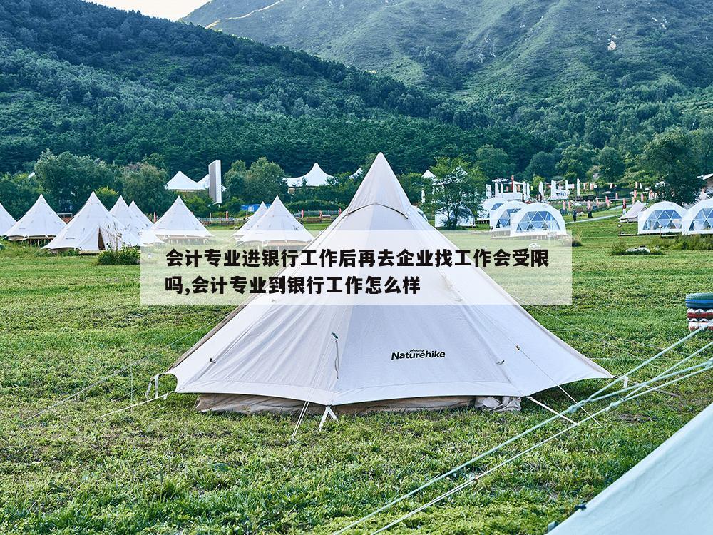 会计专业进银行工作后再去企业找工作会受限吗,会计专业到银行工作怎么样