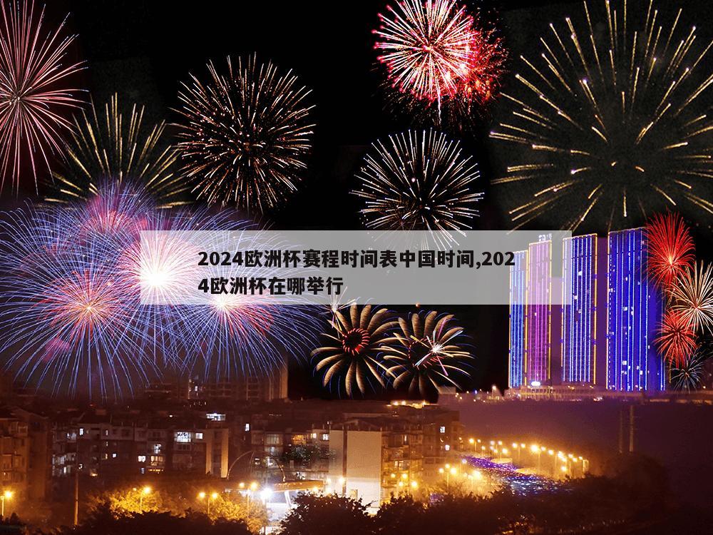 2024欧洲杯赛程时间表中国时间,2024欧洲杯在哪举行