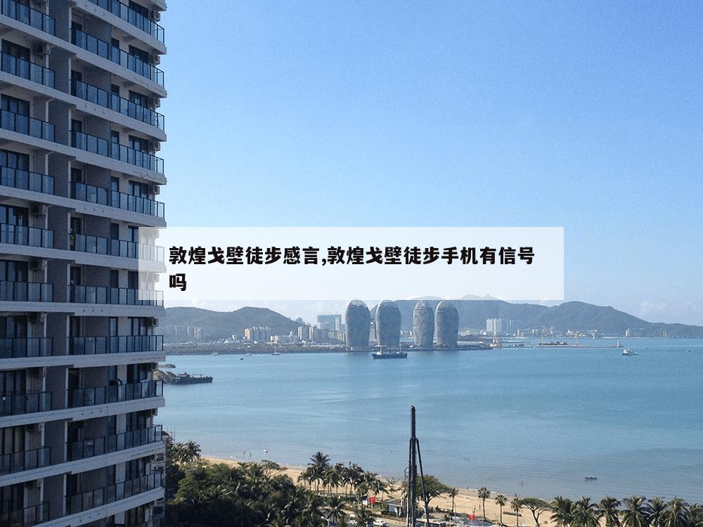 敦煌戈壁徒步感言,敦煌戈壁徒步手机有信号吗