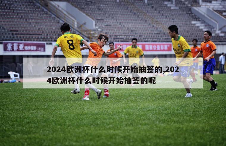 2024欧洲杯什么时候开始抽签的,2024欧洲杯什么时候开始抽签的呢