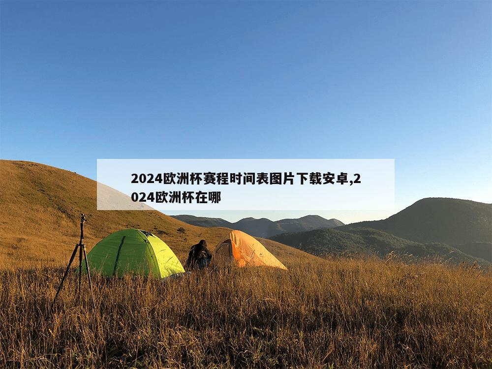 2024欧洲杯赛程时间表图片下载安卓,2024欧洲杯在哪