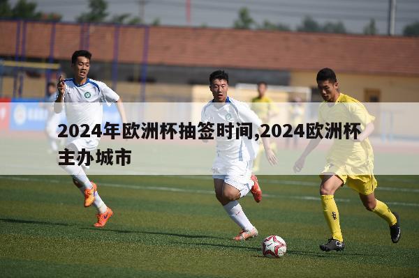 2024年欧洲杯抽签时间,2024欧洲杯主办城市