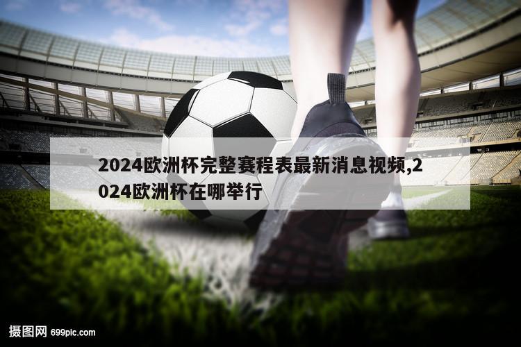 2024欧洲杯完整赛程表最新消息视频,2024欧洲杯在哪举行