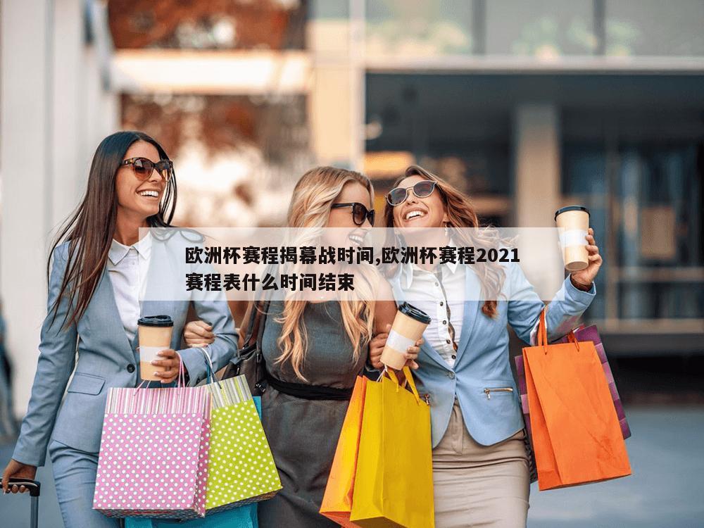 欧洲杯赛程揭幕战时间,欧洲杯赛程2021赛程表什么时间结束