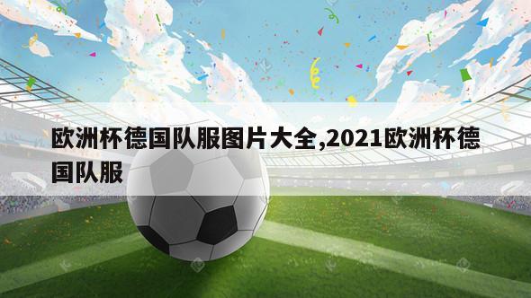 欧洲杯德国队服图片大全,2021欧洲杯德国队服