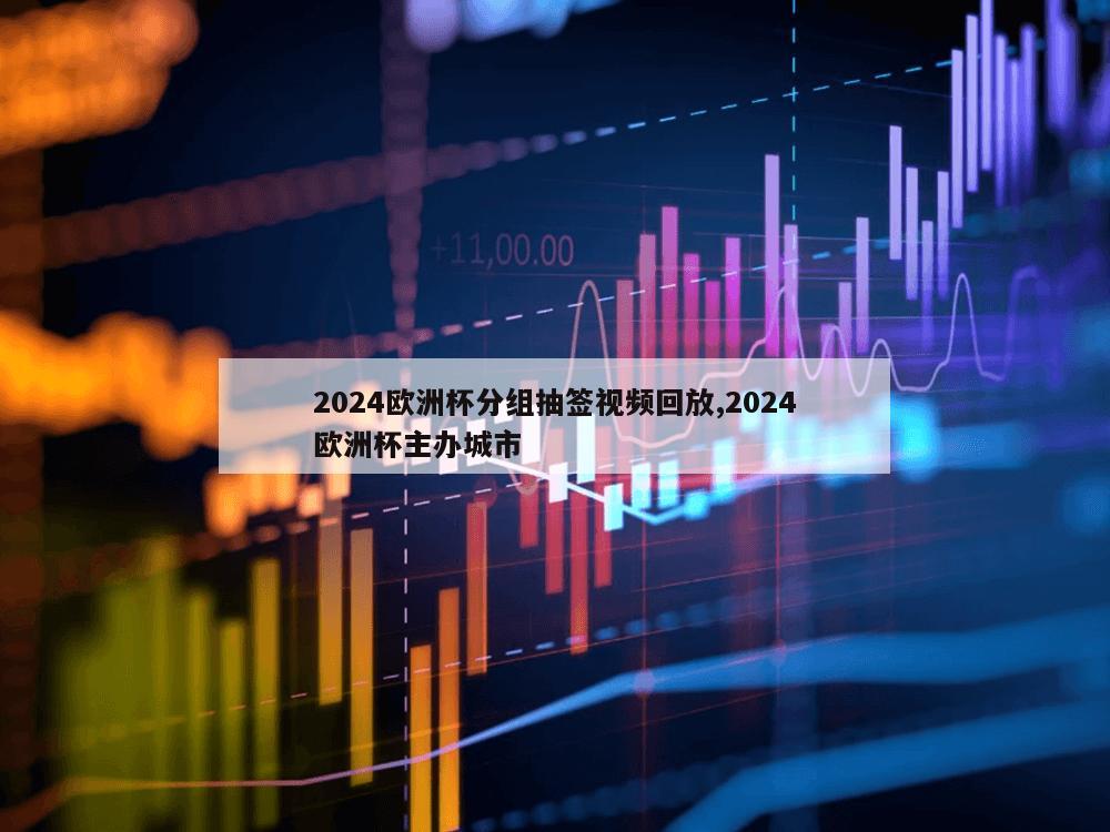 2024欧洲杯分组抽签视频回放,2024欧洲杯主办城市